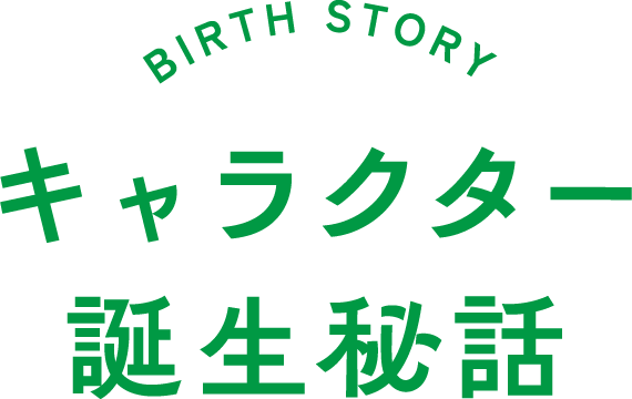 BIRTH STORY キャラクター誕生秘話